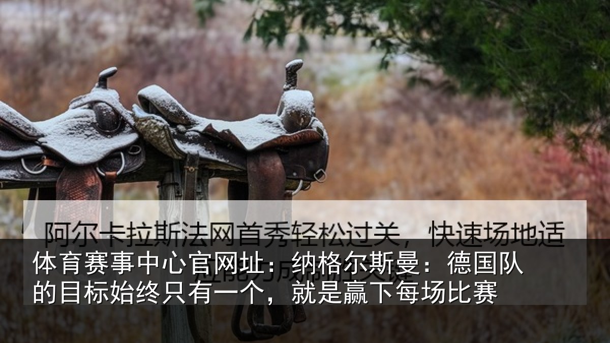 体育赛事中心官网址:纳格尔斯曼:德国队的目标始终只有一个,就是赢下每场比赛